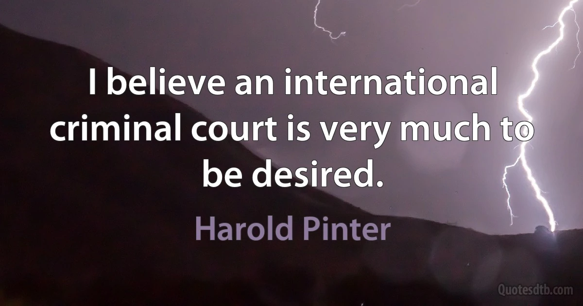 I believe an international criminal court is very much to be desired. (Harold Pinter)