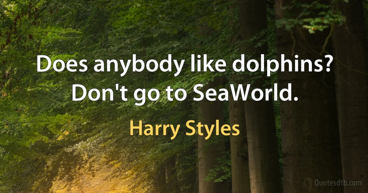 Does anybody like dolphins? Don't go to SeaWorld. (Harry Styles)