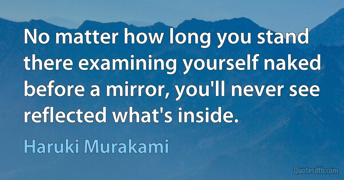 No matter how long you stand there examining yourself naked before a mirror, you'll never see reflected what's inside. (Haruki Murakami)