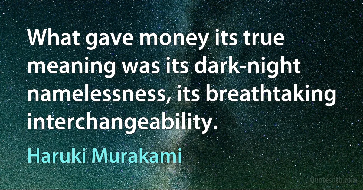 What gave money its true meaning was its dark-night namelessness, its breathtaking interchangeability. (Haruki Murakami)