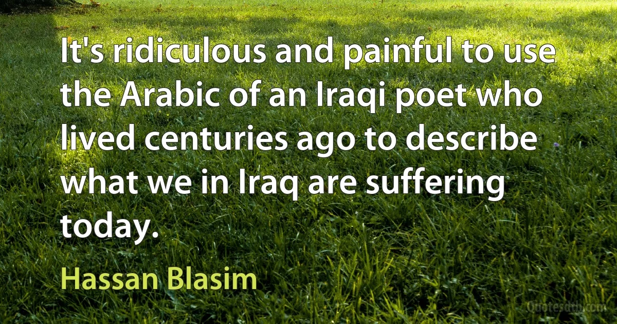 It's ridiculous and painful to use the Arabic of an Iraqi poet who lived centuries ago to describe what we in Iraq are suffering today. (Hassan Blasim)