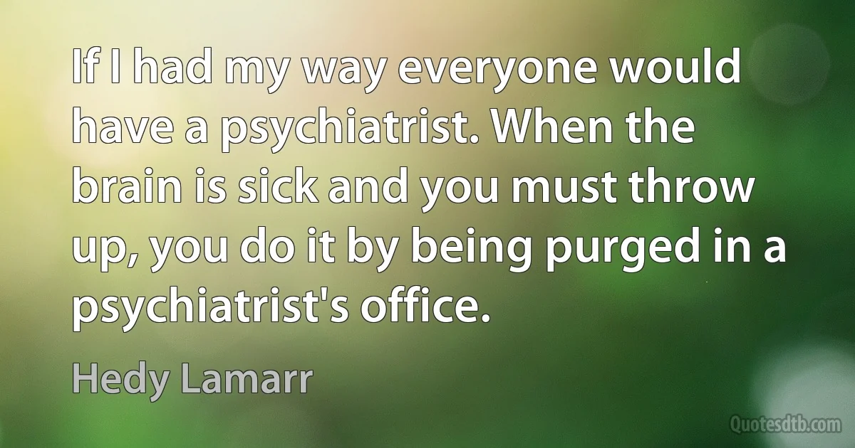 If I had my way everyone would have a psychiatrist. When the brain is sick and you must throw up, you do it by being purged in a psychiatrist's office. (Hedy Lamarr)