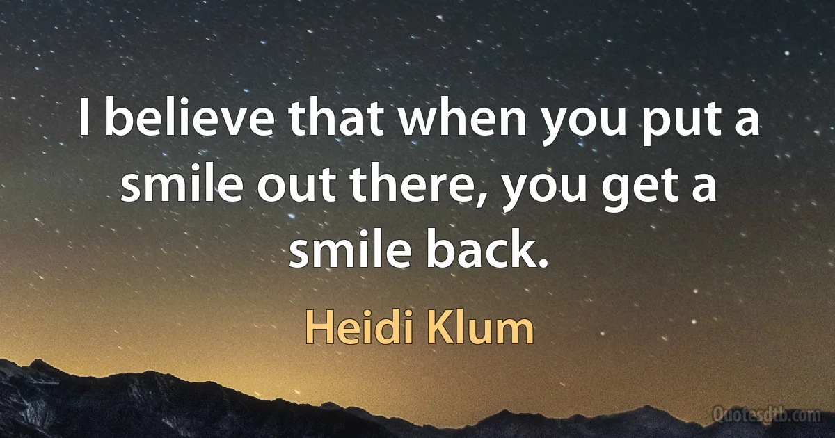 I believe that when you put a smile out there, you get a smile back. (Heidi Klum)