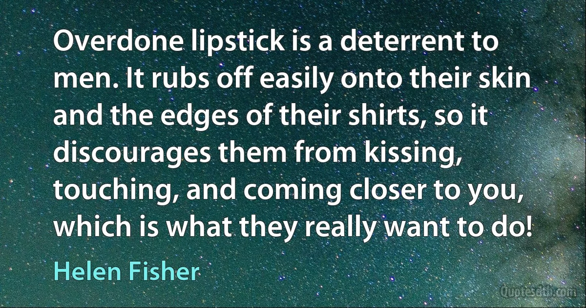 Overdone lipstick is a deterrent to men. It rubs off easily onto their skin and the edges of their shirts, so it discourages them from kissing, touching, and coming closer to you, which is what they really want to do! (Helen Fisher)