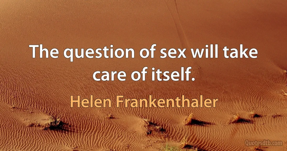 The question of sex will take care of itself. (Helen Frankenthaler)