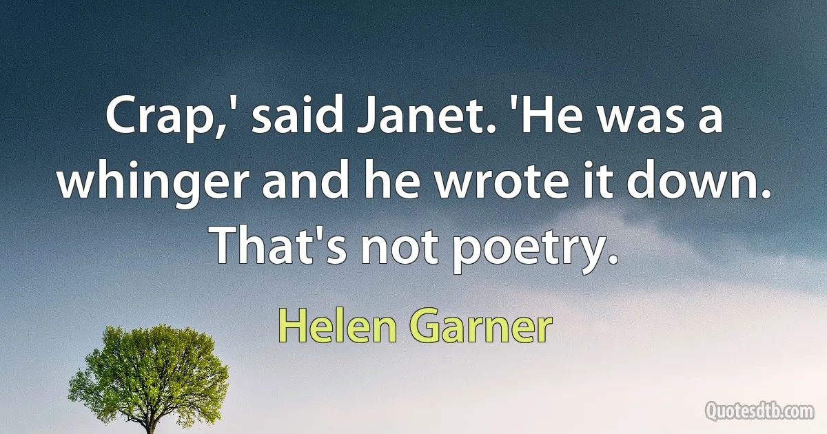 Crap,' said Janet. 'He was a whinger and he wrote it down. That's not poetry. (Helen Garner)