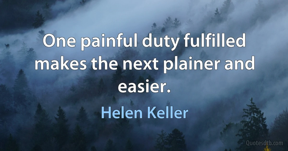 One painful duty fulfilled makes the next plainer and easier. (Helen Keller)