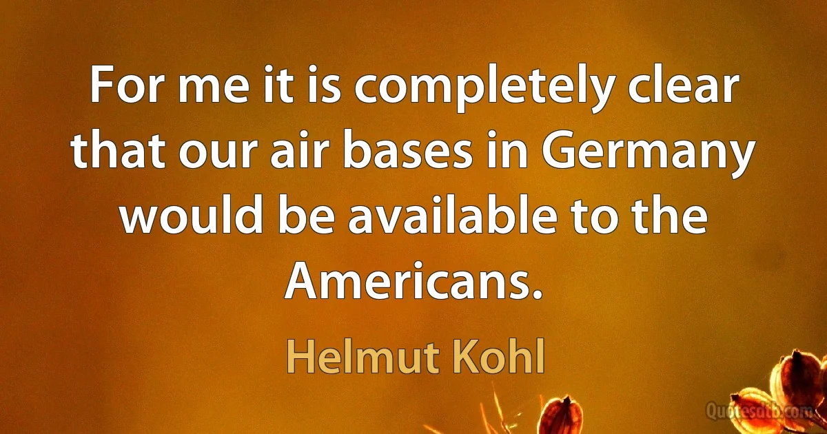 For me it is completely clear that our air bases in Germany would be available to the Americans. (Helmut Kohl)