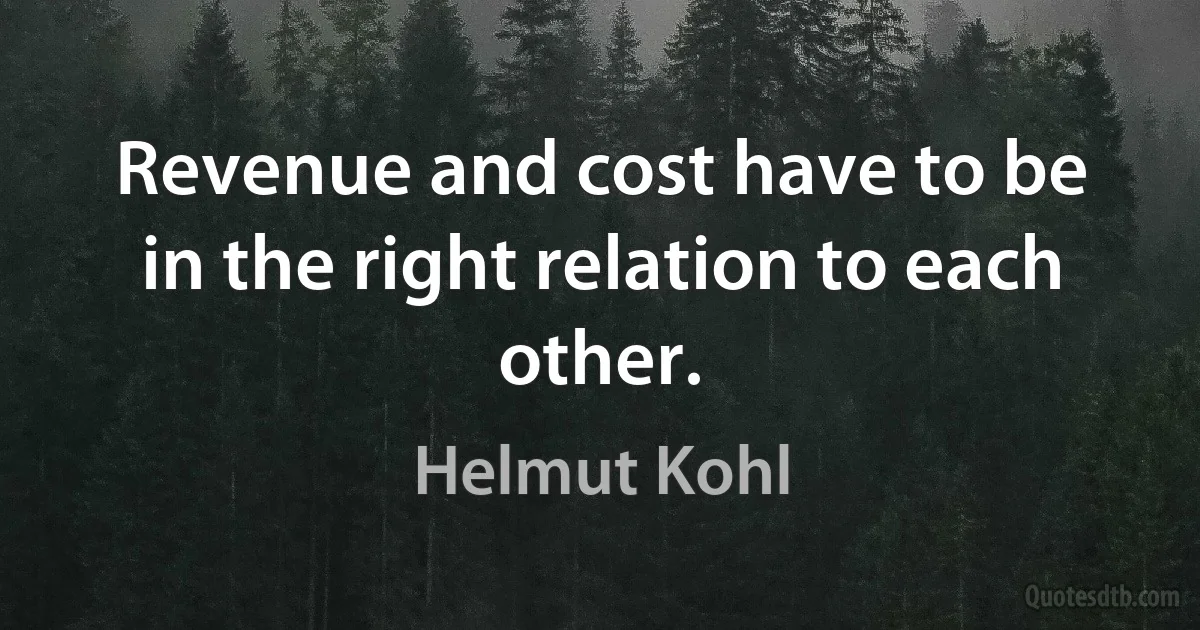 Revenue and cost have to be in the right relation to each other. (Helmut Kohl)