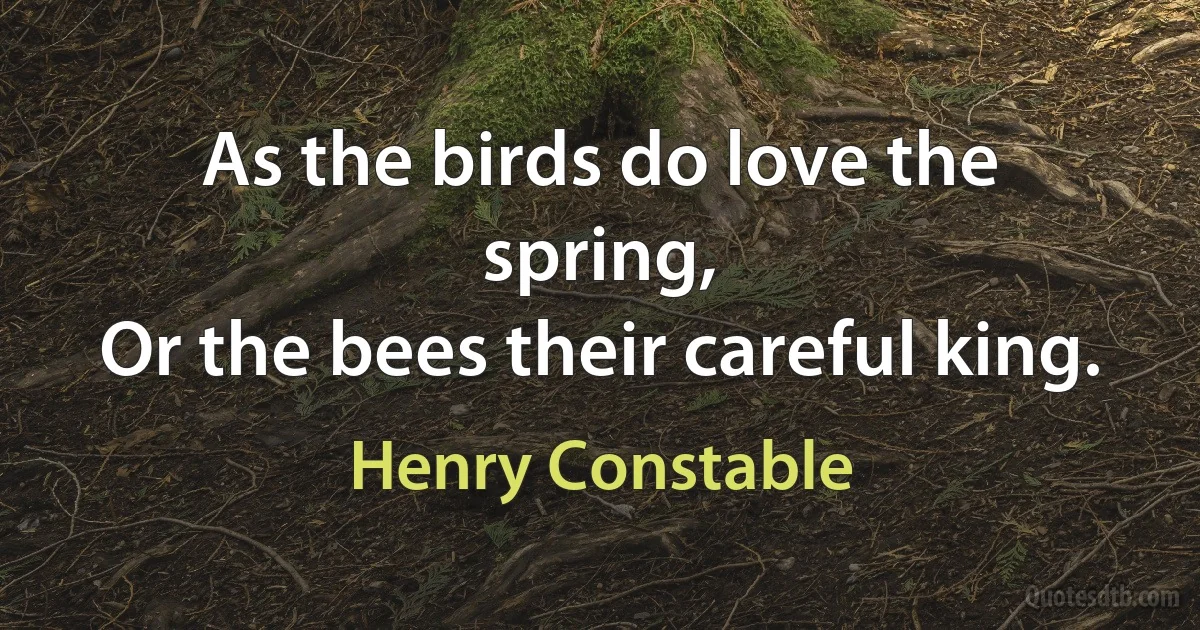 As the birds do love the spring,
Or the bees their careful king. (Henry Constable)