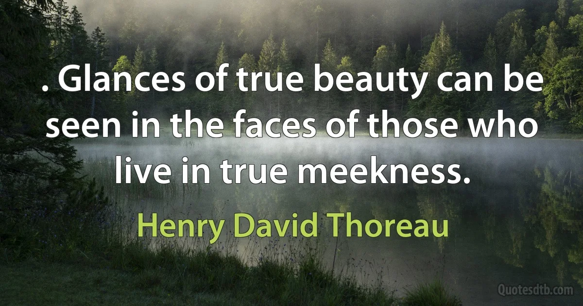 . Glances of true beauty can be seen in the faces of those who live in true meekness. (Henry David Thoreau)