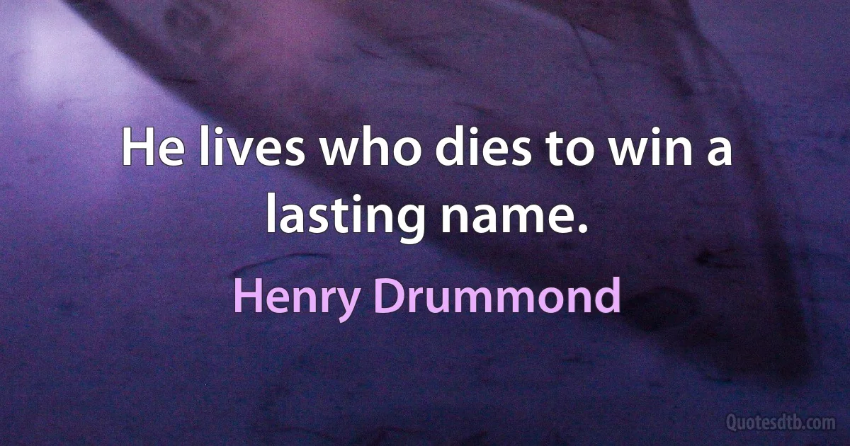 He lives who dies to win a lasting name. (Henry Drummond)