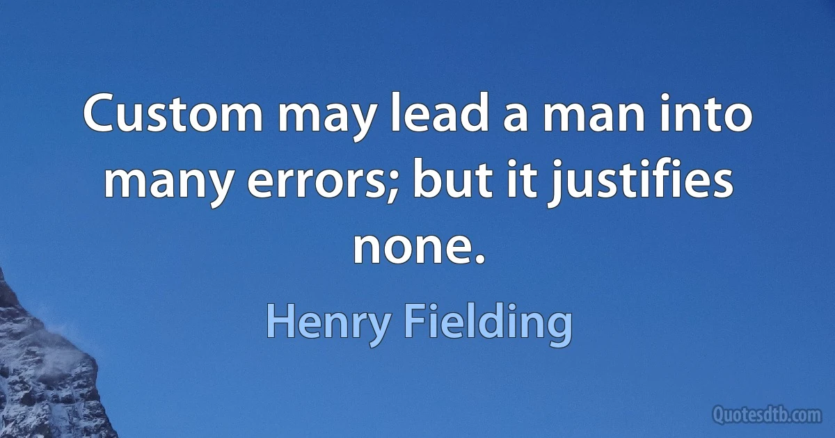 Custom may lead a man into many errors; but it justifies none. (Henry Fielding)