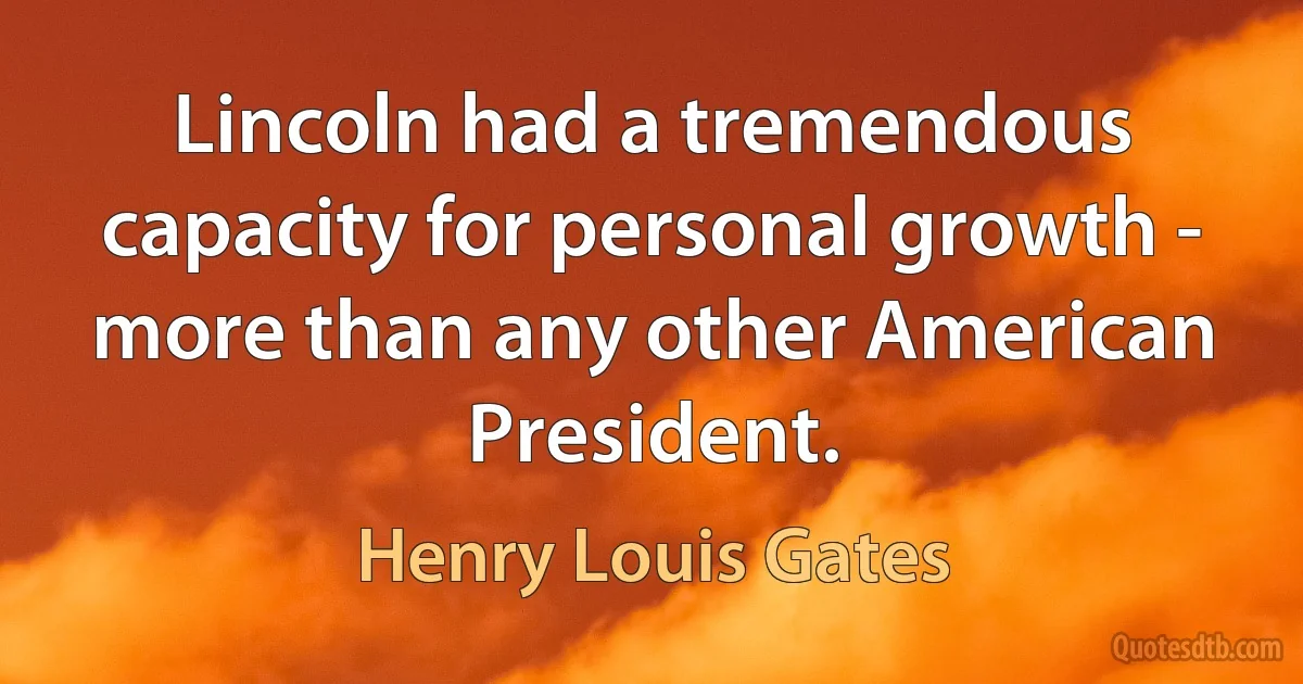 Lincoln had a tremendous capacity for personal growth - more than any other American President. (Henry Louis Gates)