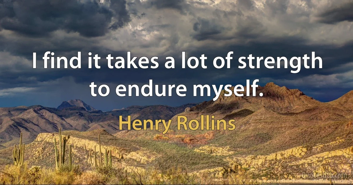 I find it takes a lot of strength to endure myself. (Henry Rollins)