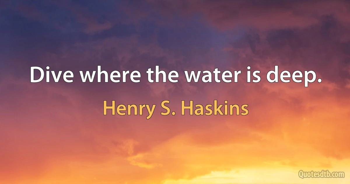 Dive where the water is deep. (Henry S. Haskins)