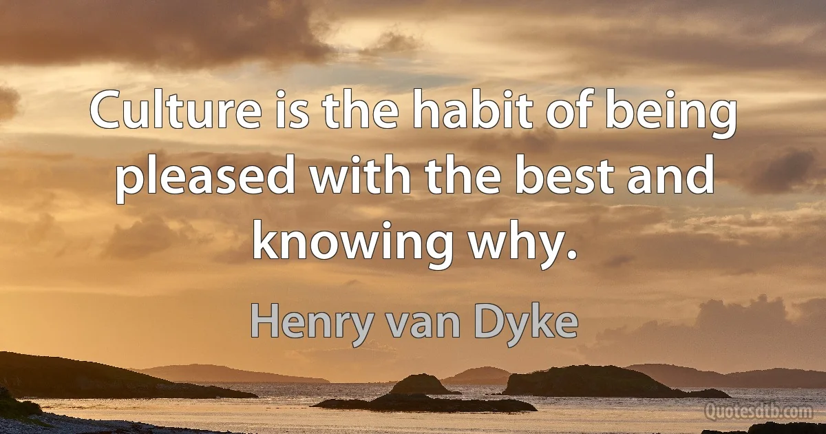 Culture is the habit of being pleased with the best and knowing why. (Henry van Dyke)