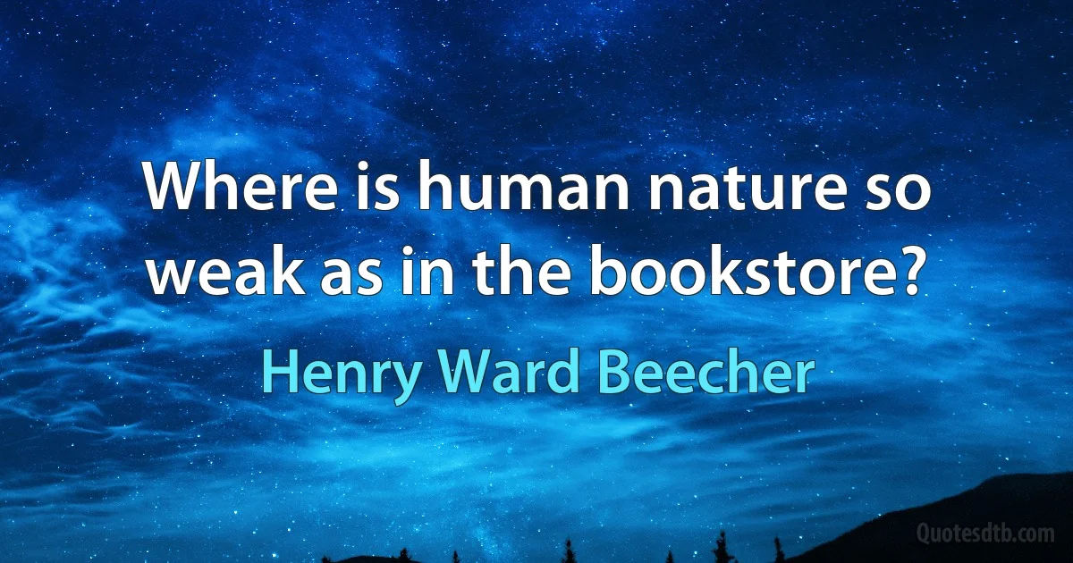 Where is human nature so weak as in the bookstore? (Henry Ward Beecher)