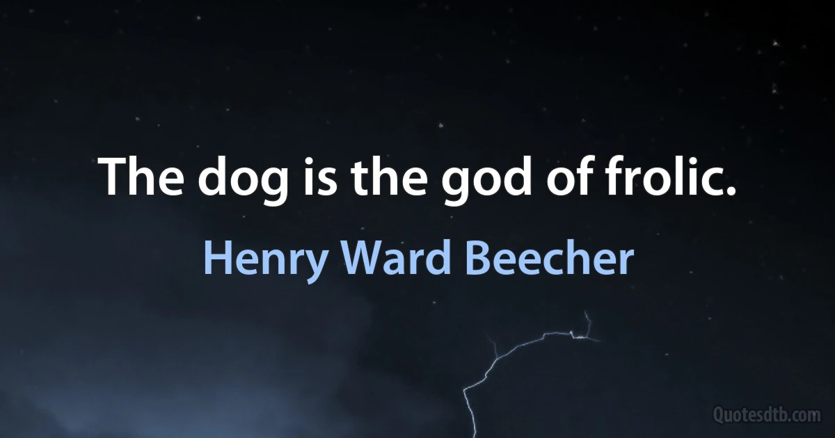 The dog is the god of frolic. (Henry Ward Beecher)