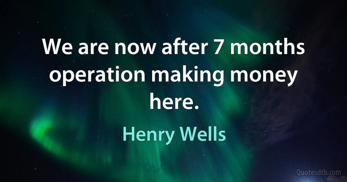 We are now after 7 months operation making money here. (Henry Wells)