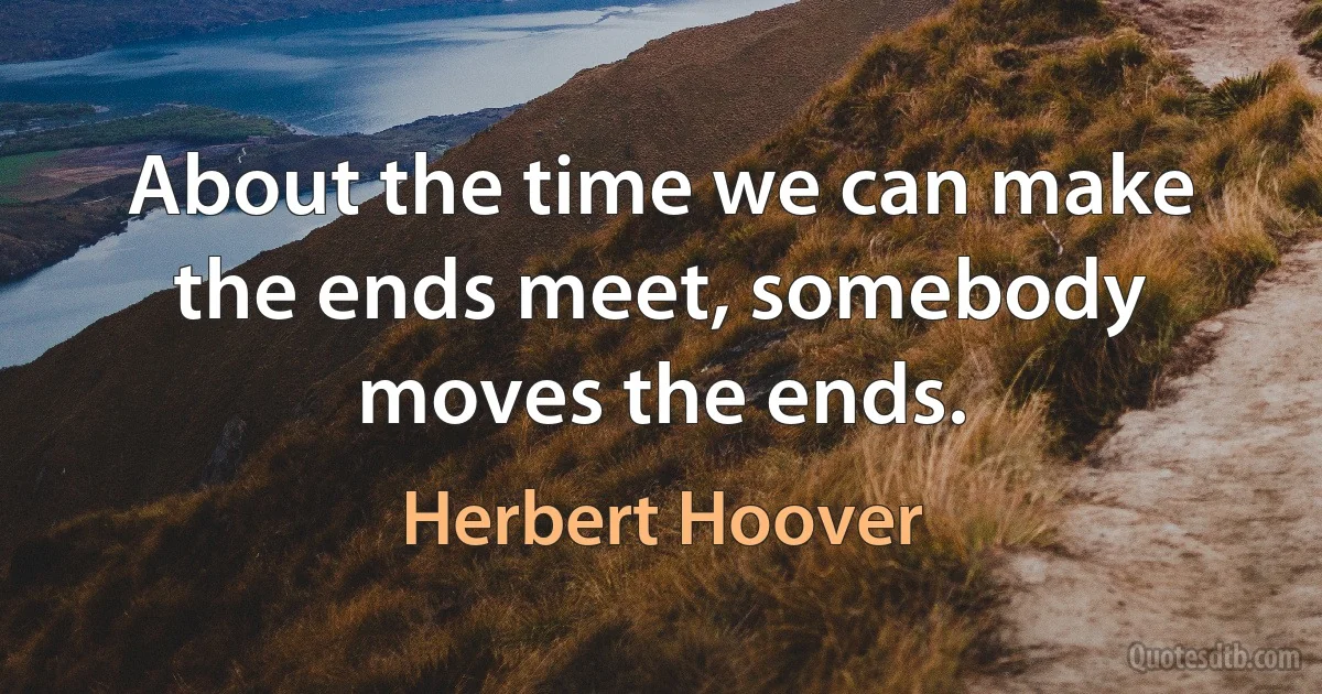 About the time we can make the ends meet, somebody moves the ends. (Herbert Hoover)