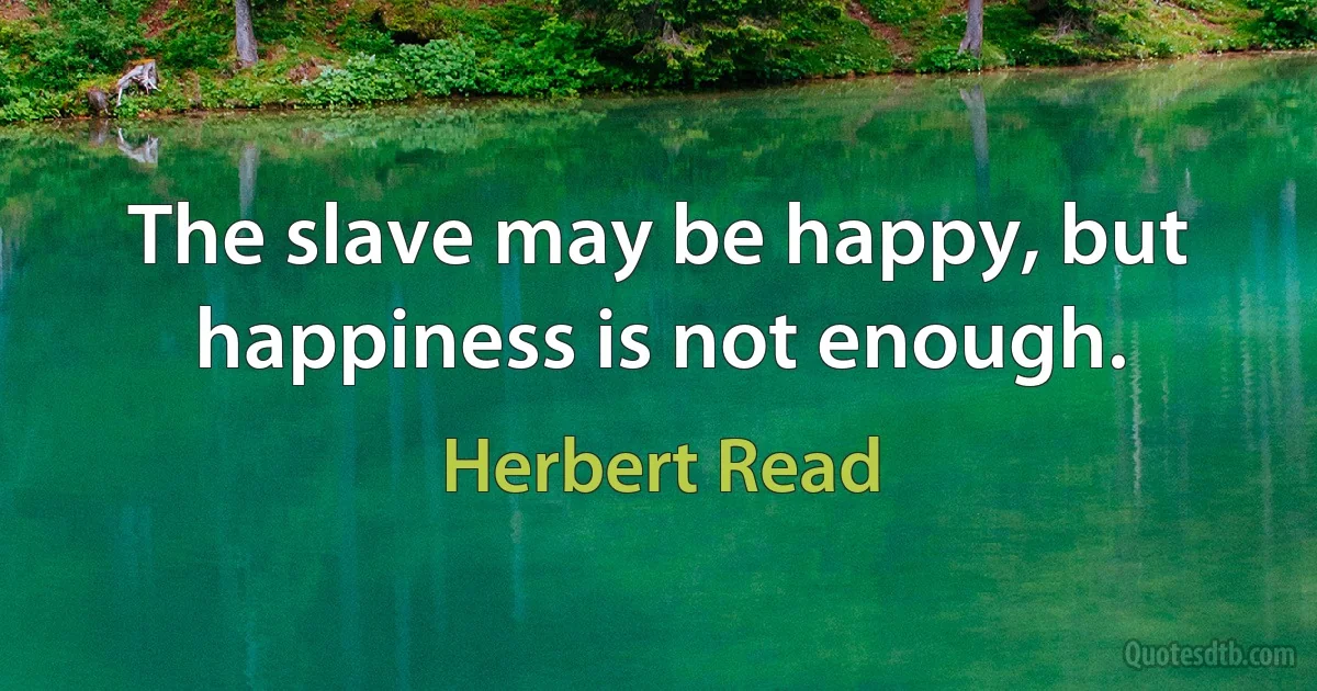 The slave may be happy, but happiness is not enough. (Herbert Read)