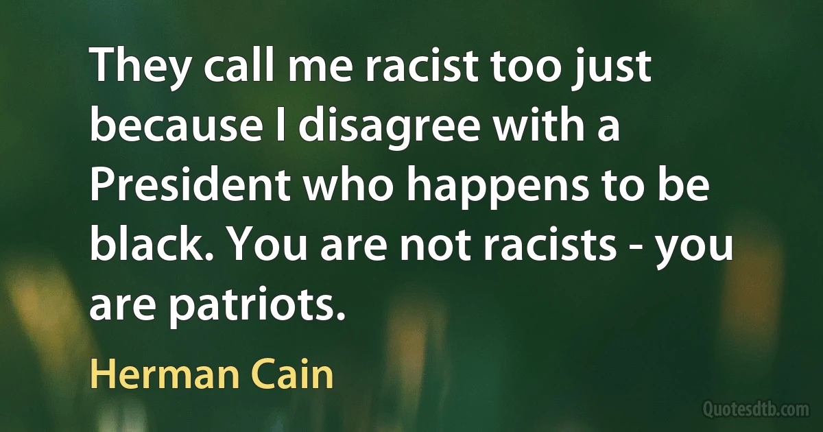 They call me racist too just because I disagree with a President who happens to be black. You are not racists - you are patriots. (Herman Cain)