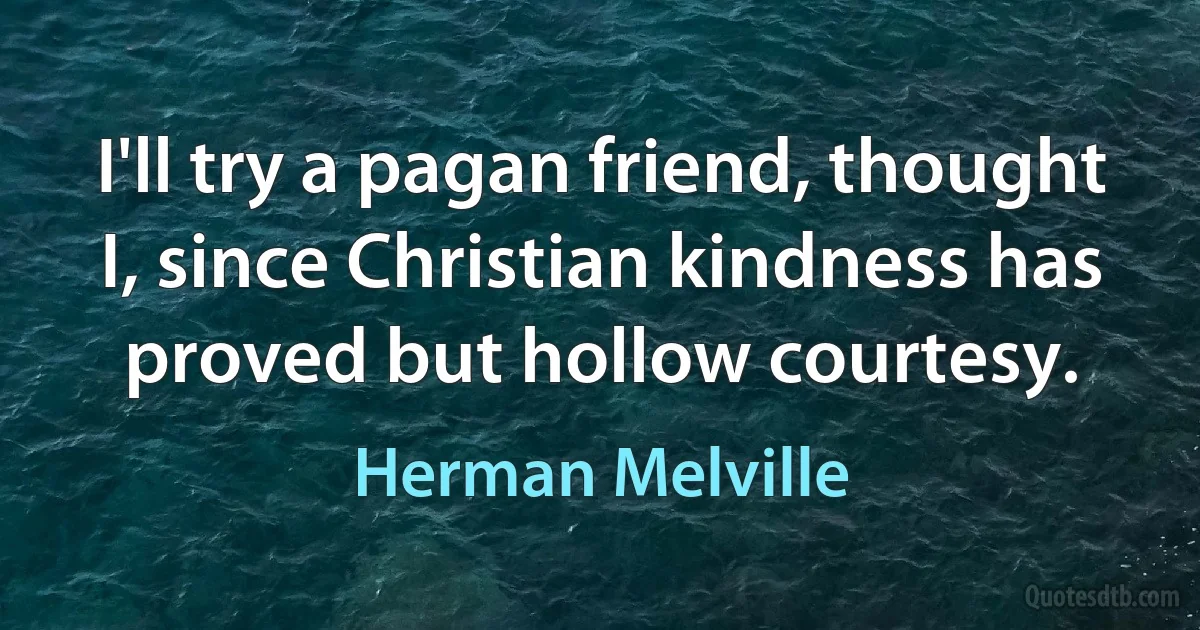 I'll try a pagan friend, thought I, since Christian kindness has proved but hollow courtesy. (Herman Melville)