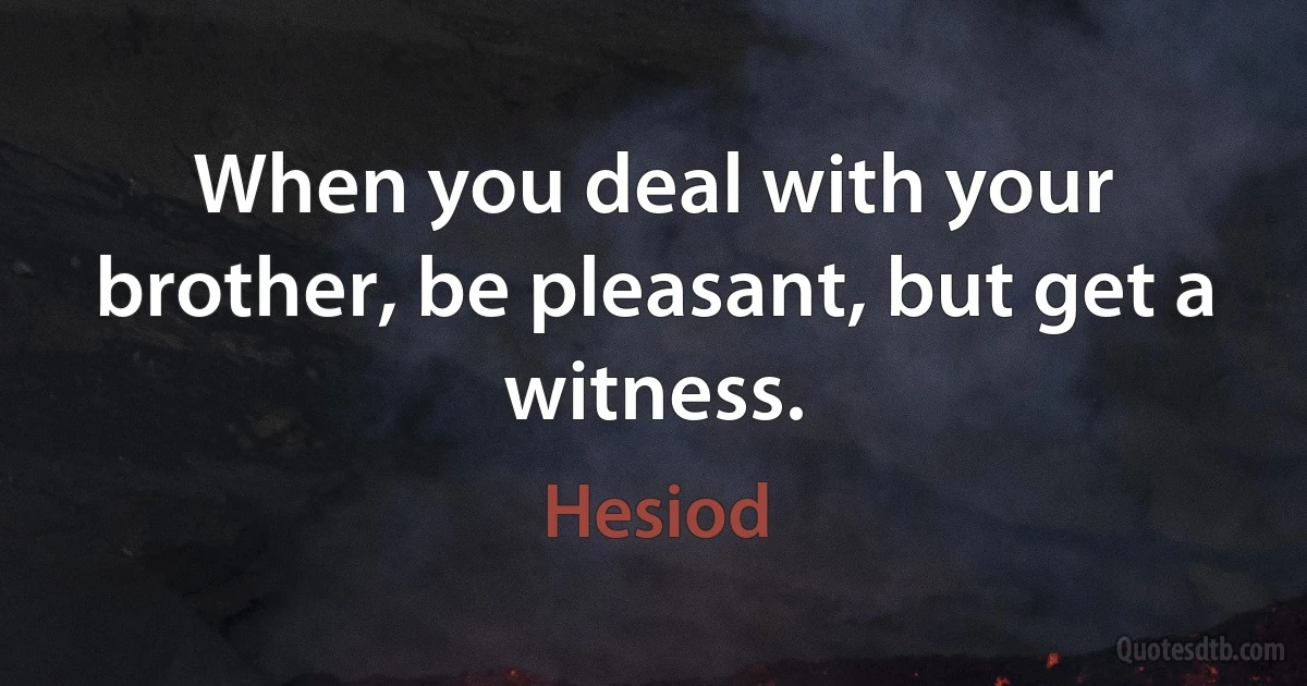 When you deal with your brother, be pleasant, but get a witness. (Hesiod)