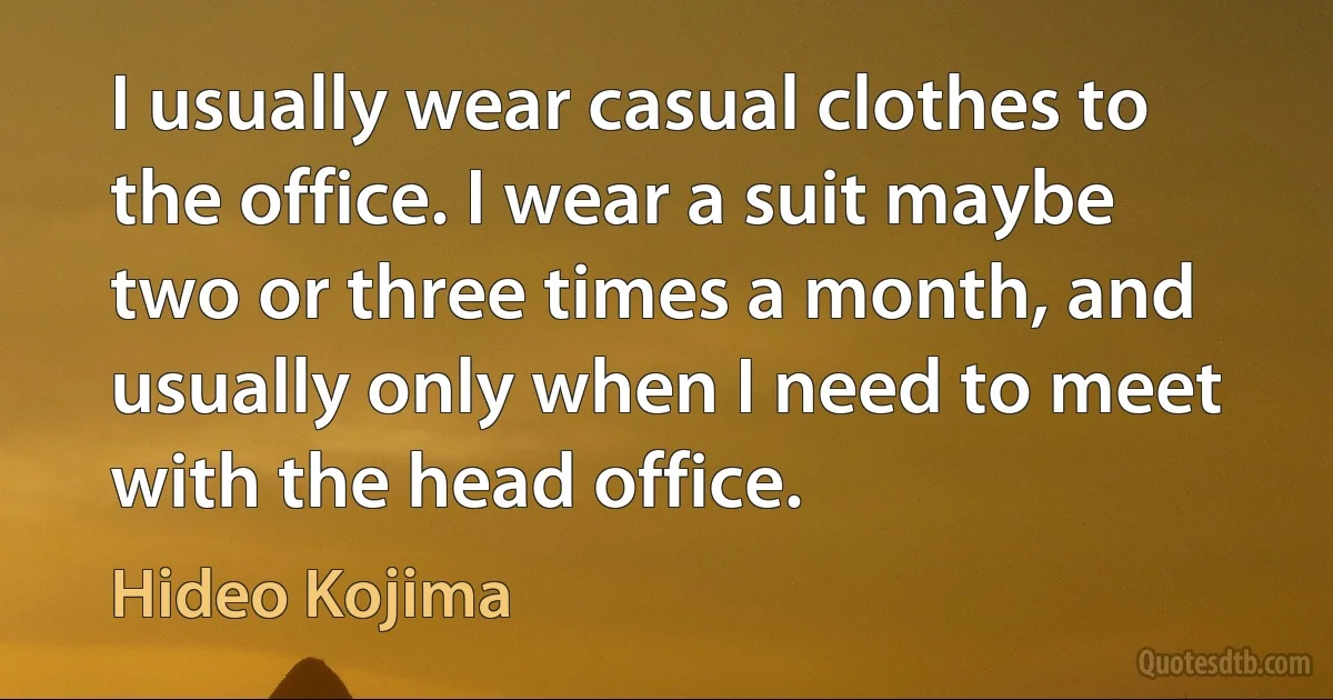 I usually wear casual clothes to the office. I wear a suit maybe two or three times a month, and usually only when I need to meet with the head office. (Hideo Kojima)