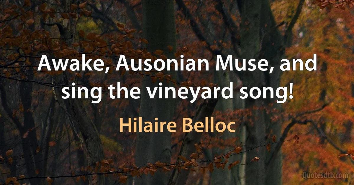 Awake, Ausonian Muse, and sing the vineyard song! (Hilaire Belloc)