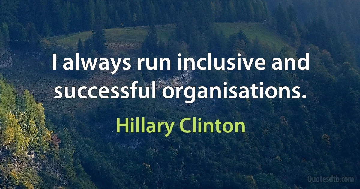 I always run inclusive and successful organisations. (Hillary Clinton)