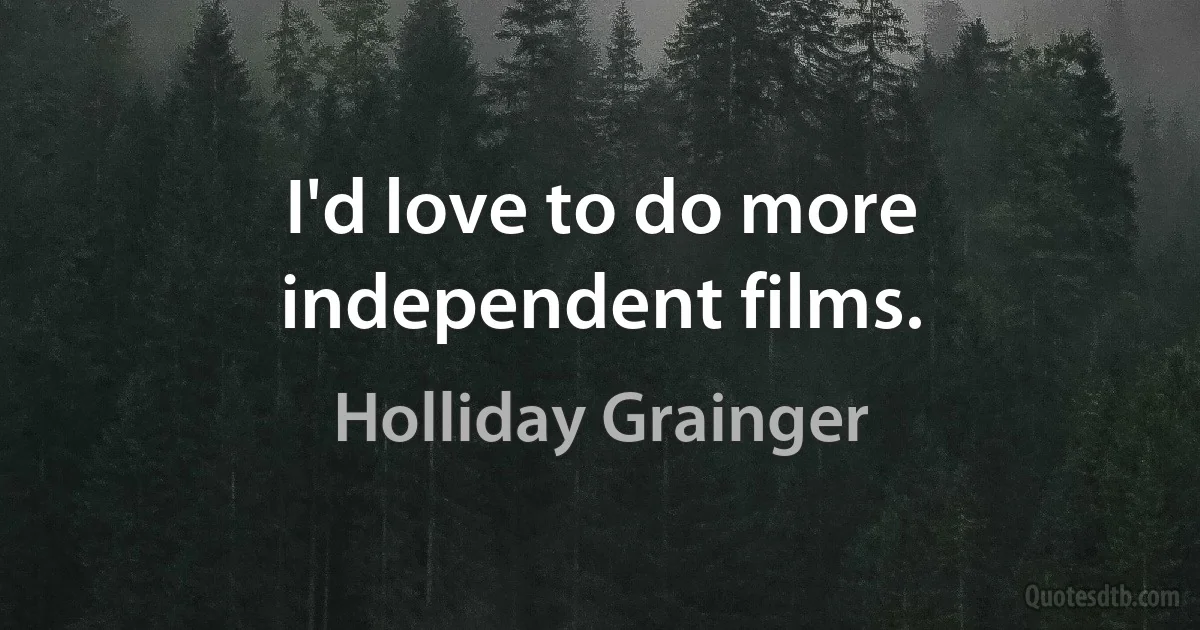 I'd love to do more independent films. (Holliday Grainger)