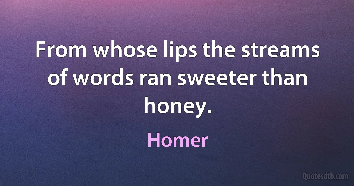 From whose lips the streams of words ran sweeter than honey. (Homer)