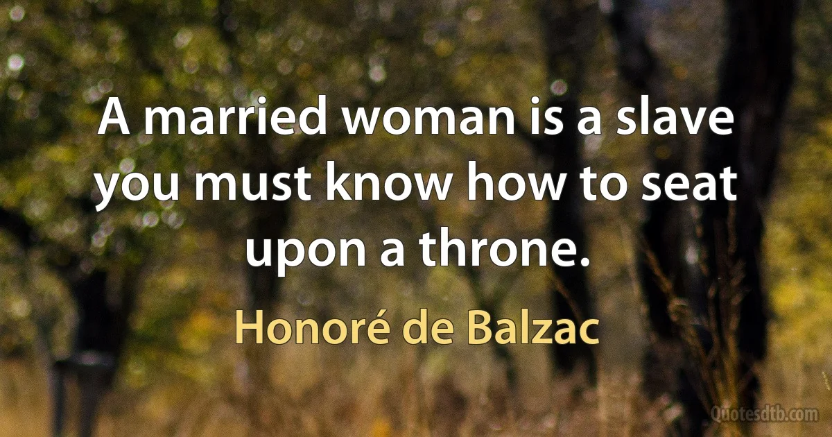 A married woman is a slave you must know how to seat upon a throne. (Honoré de Balzac)