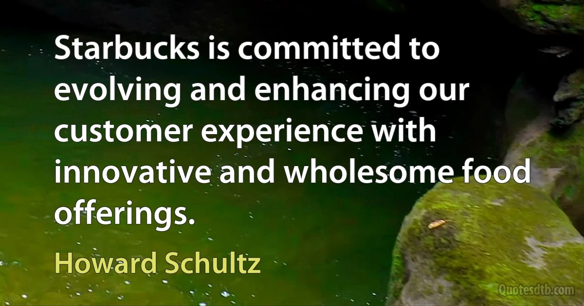 Starbucks is committed to evolving and enhancing our customer experience with innovative and wholesome food offerings. (Howard Schultz)