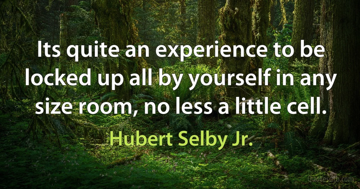 Its quite an experience to be locked up all by yourself in any size room, no less a little cell. (Hubert Selby Jr.)