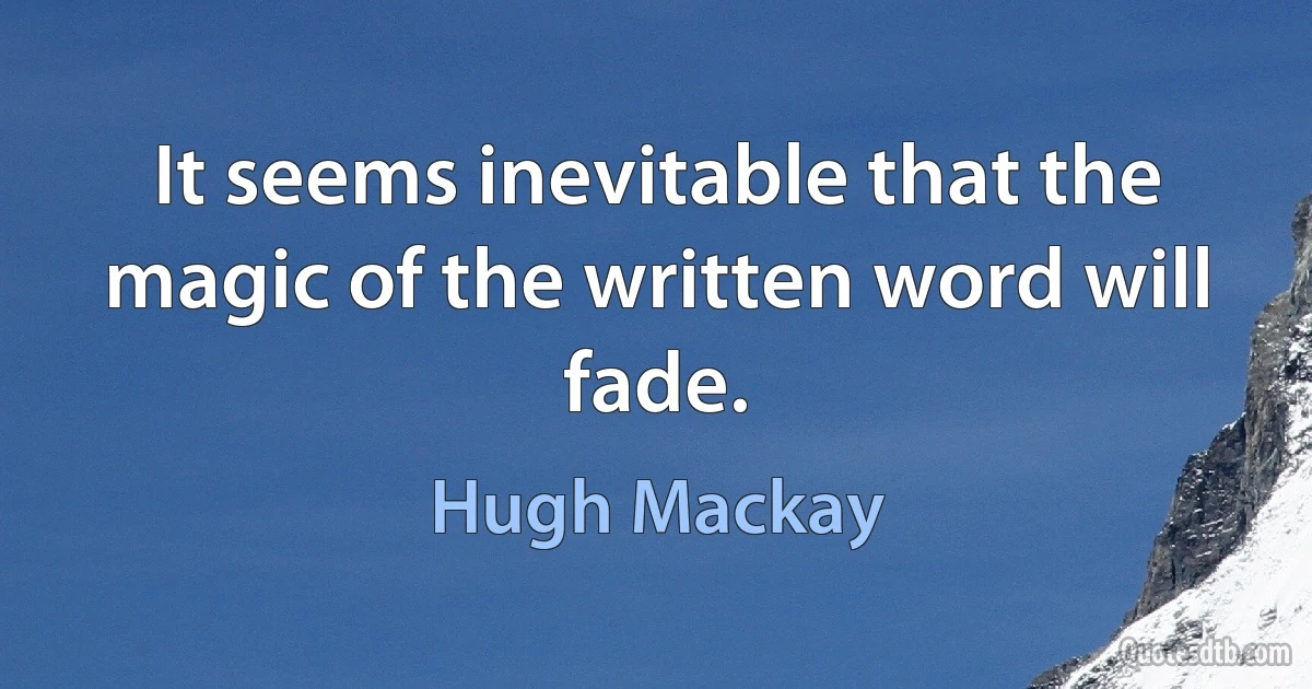 It seems inevitable that the magic of the written word will fade. (Hugh Mackay)