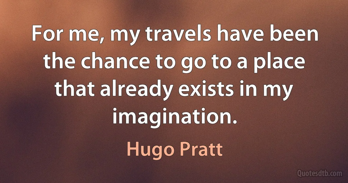 For me, my travels have been the chance to go to a place that already exists in my imagination. (Hugo Pratt)