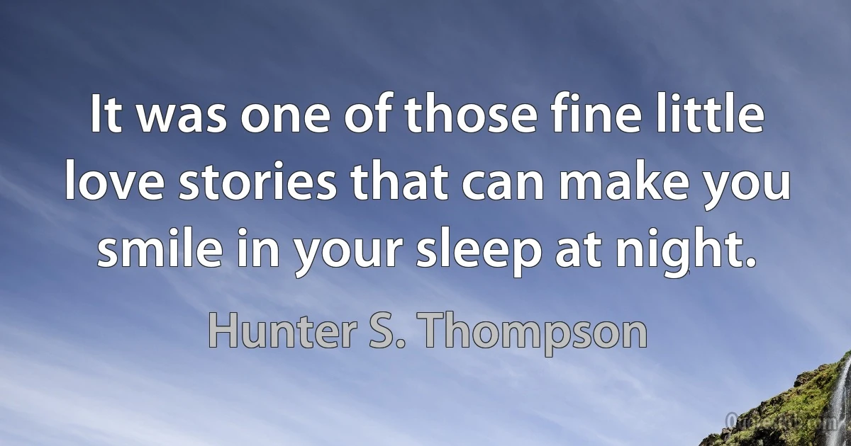 It was one of those fine little love stories that can make you smile in your sleep at night. (Hunter S. Thompson)