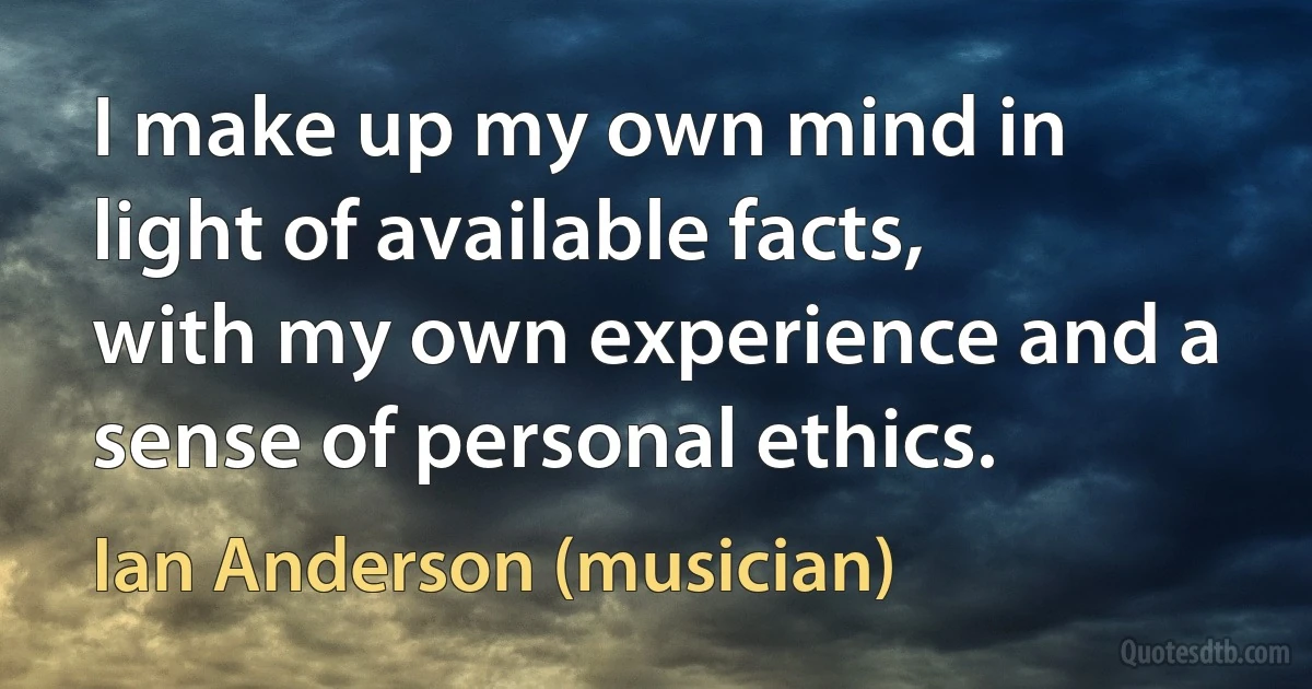 I make up my own mind in light of available facts, with my own experience and a sense of personal ethics. (Ian Anderson (musician))