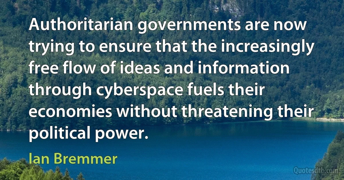 Authoritarian governments are now trying to ensure that the increasingly free flow of ideas and information through cyberspace fuels their economies without threatening their political power. (Ian Bremmer)