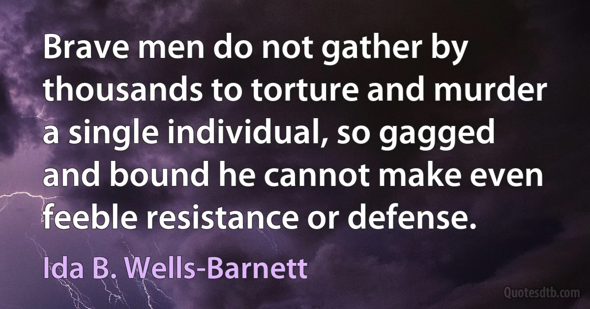 Brave men do not gather by thousands to torture and murder a single individual, so gagged and bound he cannot make even feeble resistance or defense. (Ida B. Wells-Barnett)