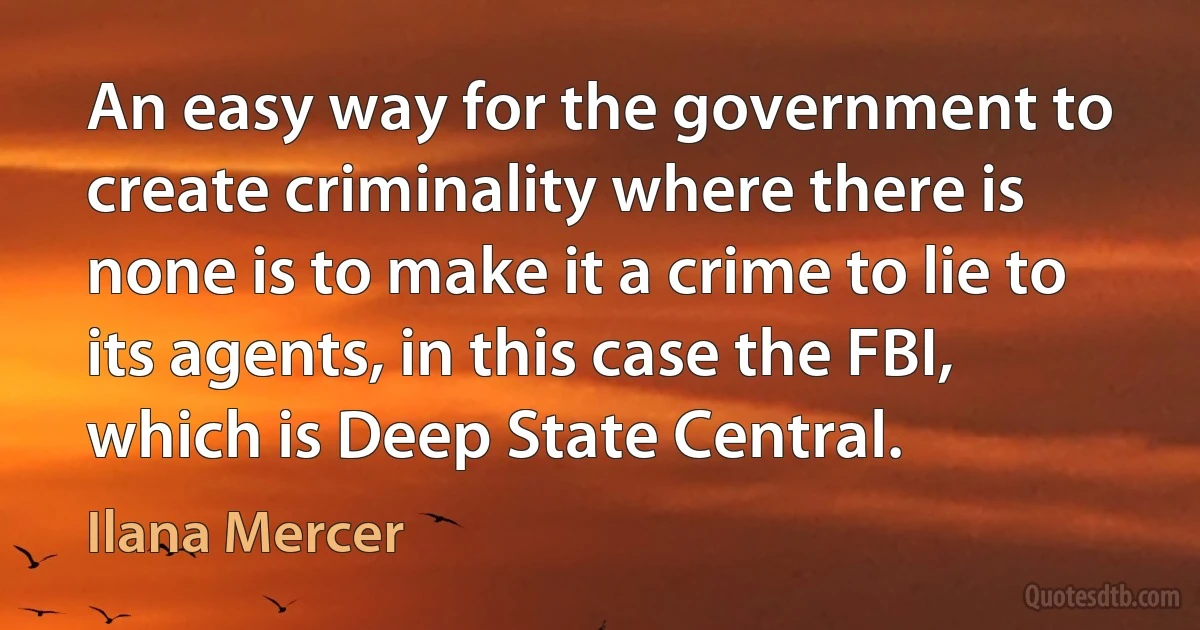 An easy way for the government to create criminality where there is none is to make it a crime to lie to its agents, in this case the FBI, which is Deep State Central. (Ilana Mercer)