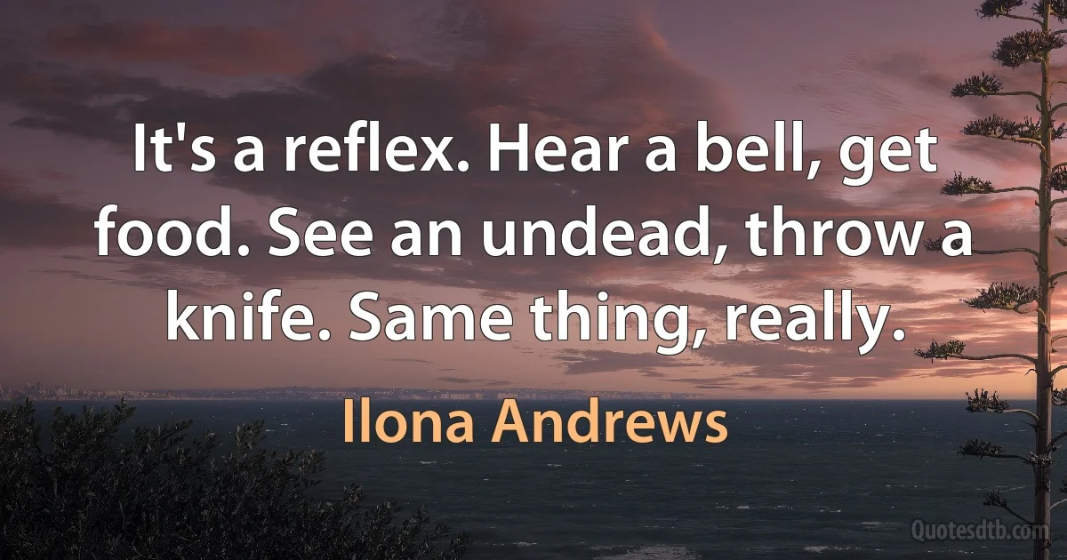 It's a reflex. Hear a bell, get food. See an undead, throw a knife. Same thing, really. (Ilona Andrews)