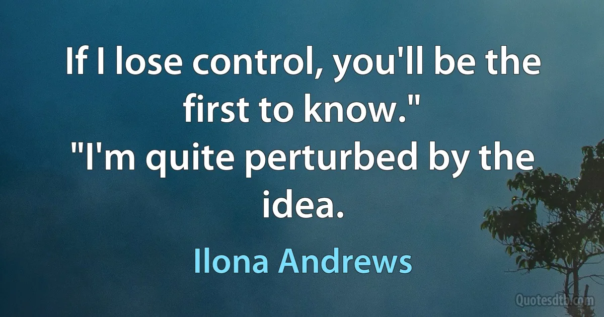 If I lose control, you'll be the first to know."
"I'm quite perturbed by the idea. (Ilona Andrews)