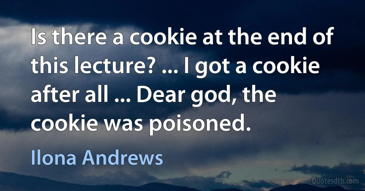 Is there a cookie at the end of this lecture? ... I got a cookie after all ... Dear god, the cookie was poisoned. (Ilona Andrews)