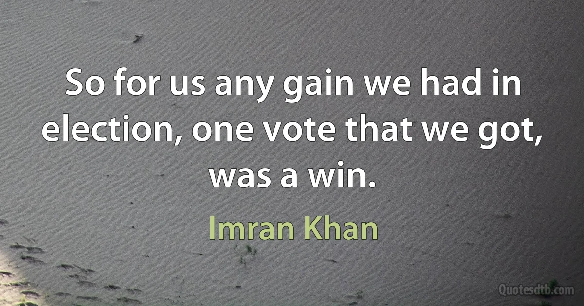 So for us any gain we had in election, one vote that we got, was a win. (Imran Khan)