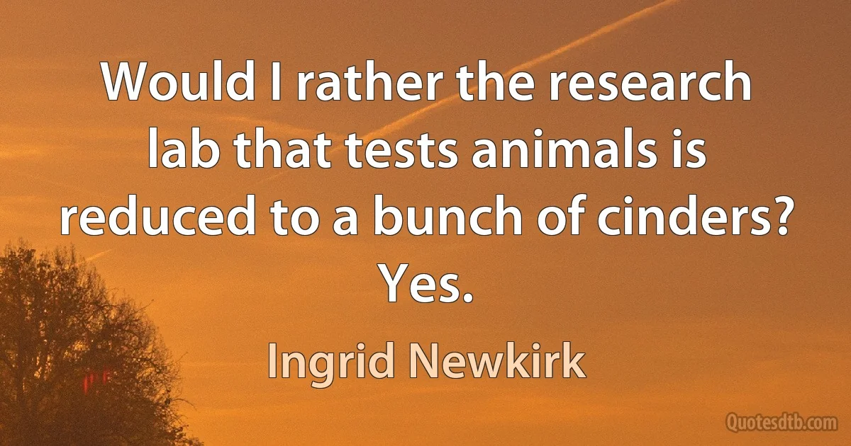 Would I rather the research lab that tests animals is reduced to a bunch of cinders? Yes. (Ingrid Newkirk)