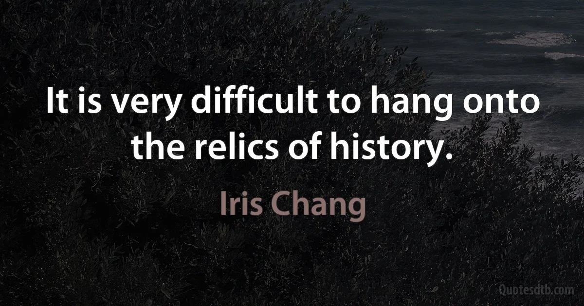 It is very difficult to hang onto the relics of history. (Iris Chang)